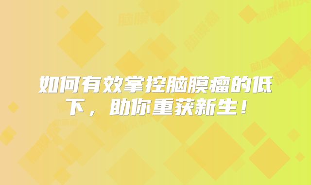 如何有效掌控脑膜瘤的低下，助你重获新生！