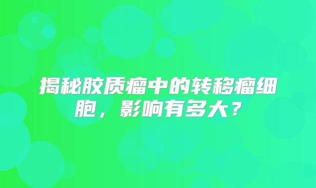 揭秘胶质瘤中的转移瘤细胞，影响有多大？