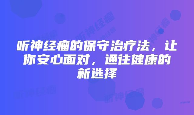 听神经瘤的保守治疗法，让你安心面对，通往健康的新选择