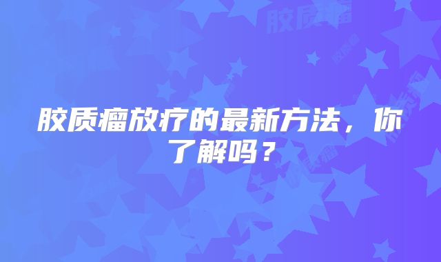 胶质瘤放疗的最新方法，你了解吗？