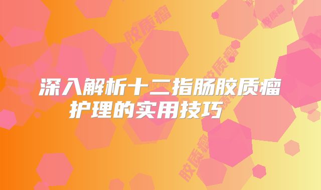 深入解析十二指肠胶质瘤护理的实用技巧  