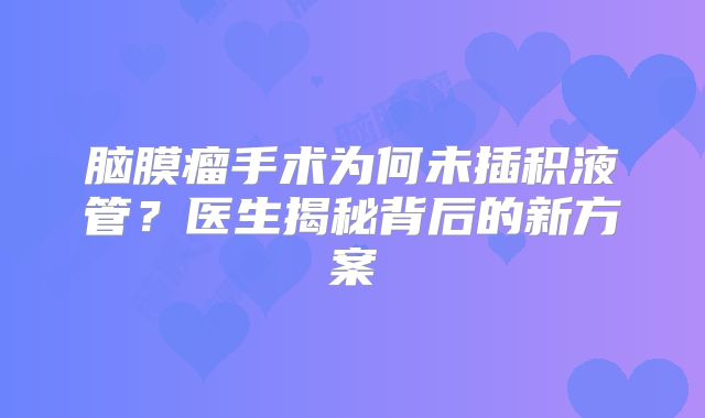 脑膜瘤手术为何未插积液管？医生揭秘背后的新方案