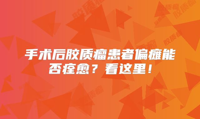 手术后胶质瘤患者偏瘫能否痊愈？看这里！