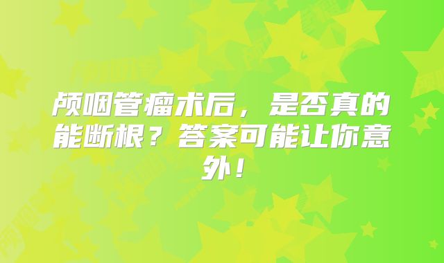 颅咽管瘤术后，是否真的能断根？答案可能让你意外！