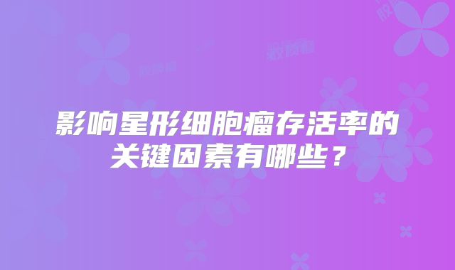 影响星形细胞瘤存活率的关键因素有哪些？