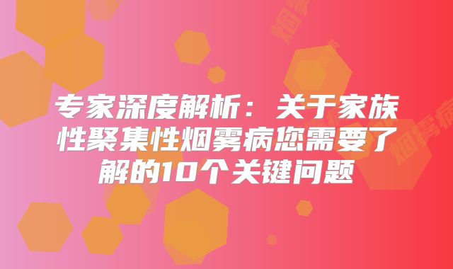 专家深度解析：关于家族性聚集性烟雾病您需要了解的10个关键问题