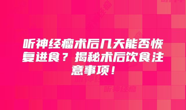 听神经瘤术后几天能否恢复进食？揭秘术后饮食注意事项！