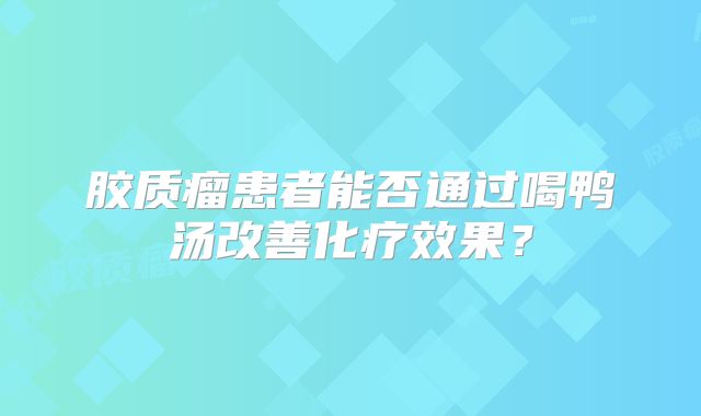 胶质瘤患者能否通过喝鸭汤改善化疗效果？