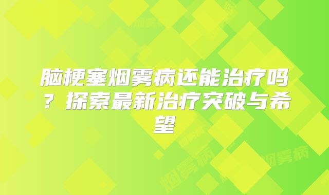 脑梗塞烟雾病还能治疗吗？探索最新治疗突破与希望