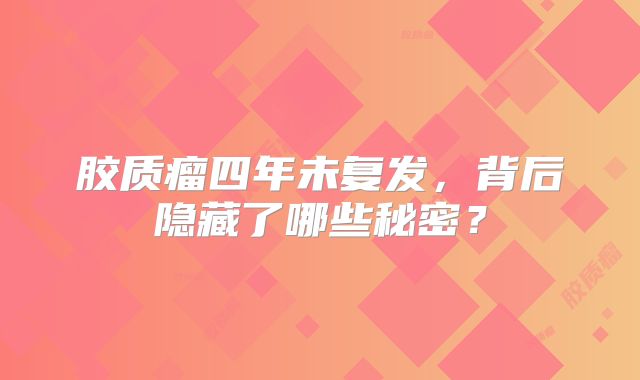 胶质瘤四年未复发，背后隐藏了哪些秘密？