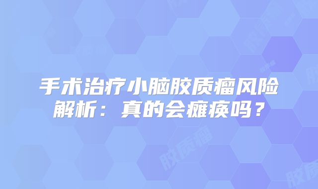 手术治疗小脑胶质瘤风险解析：真的会瘫痪吗？