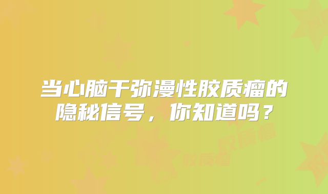 当心脑干弥漫性胶质瘤的隐秘信号，你知道吗？