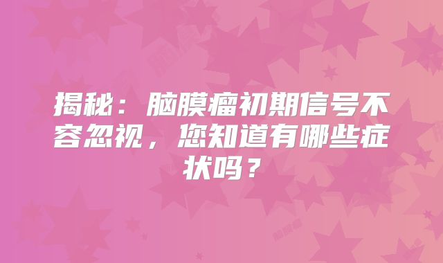 揭秘：脑膜瘤初期信号不容忽视，您知道有哪些症状吗？