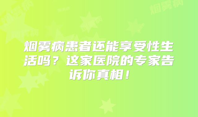 烟雾病患者还能享受性生活吗？这家医院的专家告诉你真相！