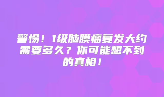 警惕！1级脑膜瘤复发大约需要多久？你可能想不到的真相！