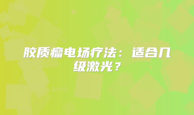 胶质瘤电场疗法：适合几级激光？