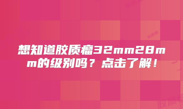 想知道胶质瘤32mm28mm的级别吗？点击了解！