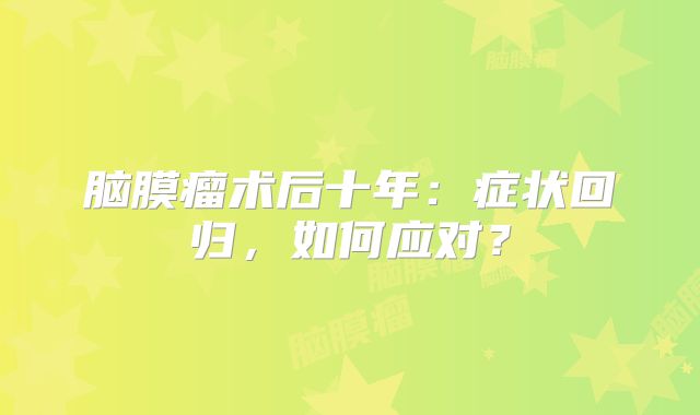 脑膜瘤术后十年：症状回归，如何应对？