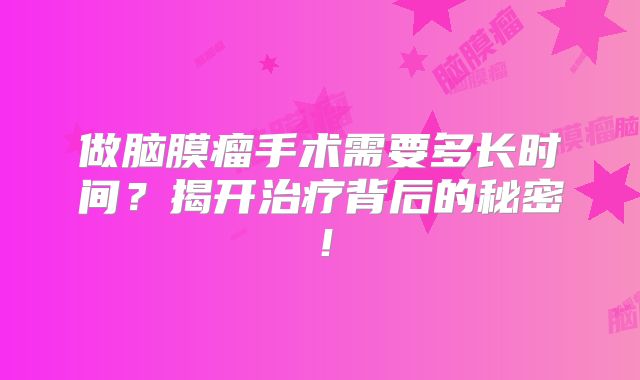 做脑膜瘤手术需要多长时间？揭开治疗背后的秘密！