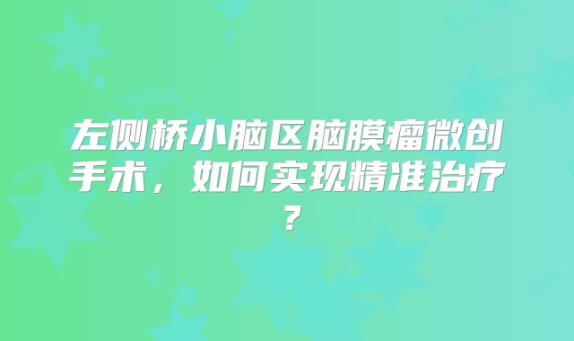 左侧桥小脑区脑膜瘤微创手术，如何实现精准治疗？