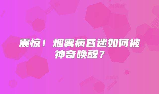 震惊！烟雾病昏迷如何被神奇唤醒？