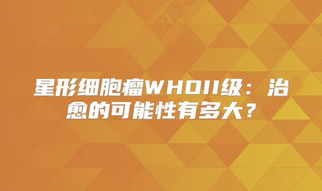 星形细胞瘤WHOII级：治愈的可能性有多大？