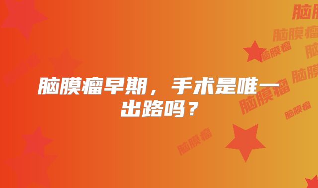 脑膜瘤早期，手术是唯一出路吗？