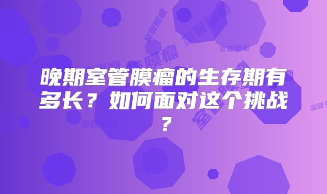 晚期室管膜瘤的生存期有多长？如何面对这个挑战？