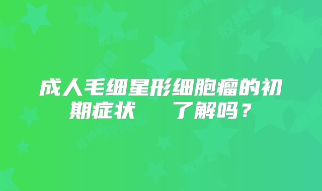 成人毛细星形细胞瘤的初期症状あなた了解吗？