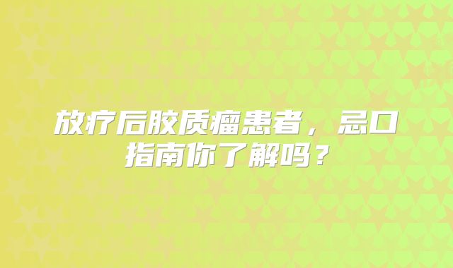 放疗后胶质瘤患者，忌口指南你了解吗？