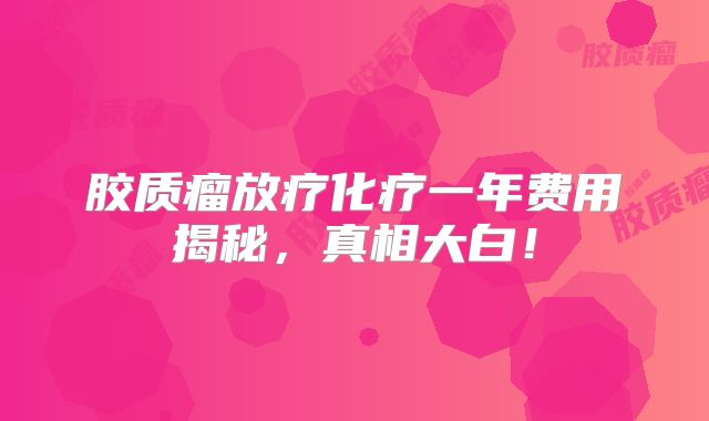 胶质瘤放疗化疗一年费用揭秘，真相大白！