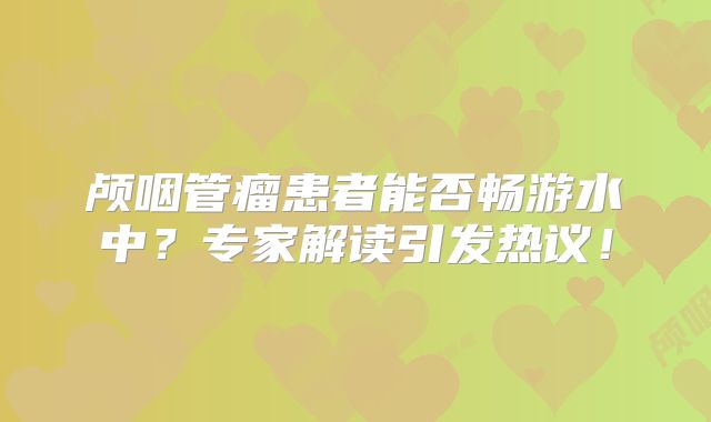 颅咽管瘤患者能否畅游水中？专家解读引发热议！