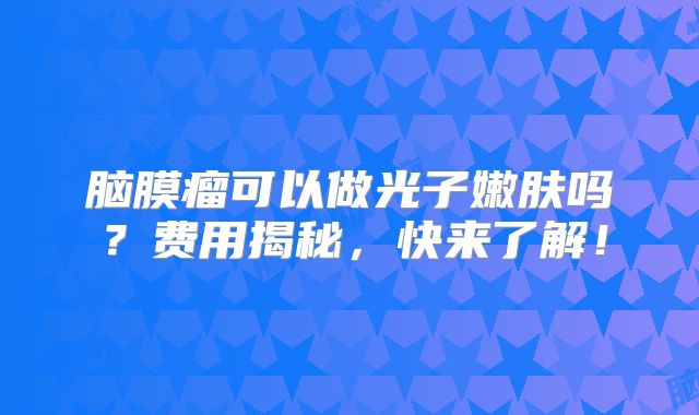 脑膜瘤可以做光子嫩肤吗？费用揭秘，快来了解！