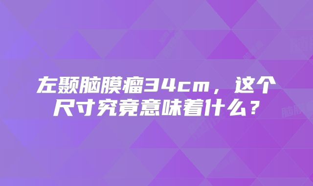 左颞脑膜瘤34cm，这个尺寸究竟意味着什么？