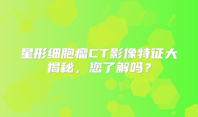 星形细胞瘤CT影像特征大揭秘，您了解吗？