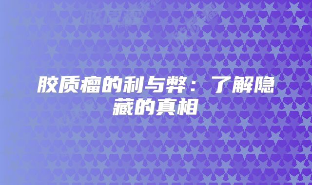 胶质瘤的利与弊：了解隐藏的真相