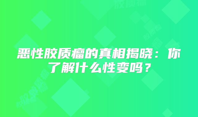 恶性胶质瘤的真相揭晓：你了解什么性变吗？
