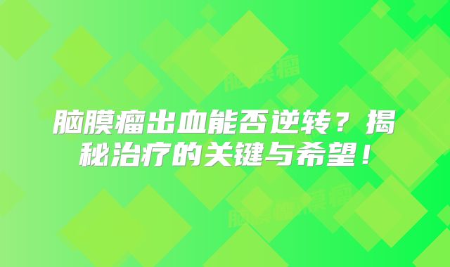 脑膜瘤出血能否逆转？揭秘治疗的关键与希望！
