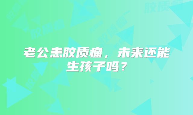 老公患胶质瘤，未来还能生孩子吗？