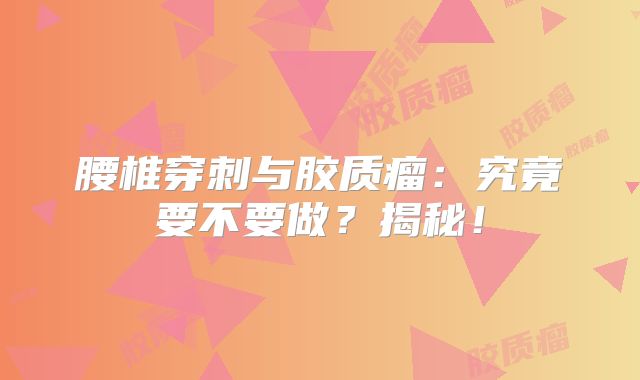 腰椎穿刺与胶质瘤：究竟要不要做？揭秘！