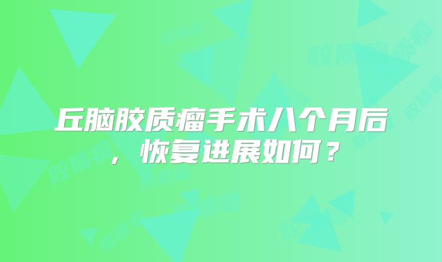 丘脑胶质瘤手术八个月后，恢复进展如何？