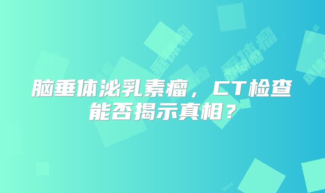 脑垂体泌乳素瘤，CT检查能否揭示真相？