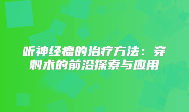 听神经瘤的治疗方法：穿刺术的前沿探索与应用