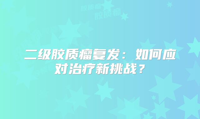 二级胶质瘤复发：如何应对治疗新挑战？