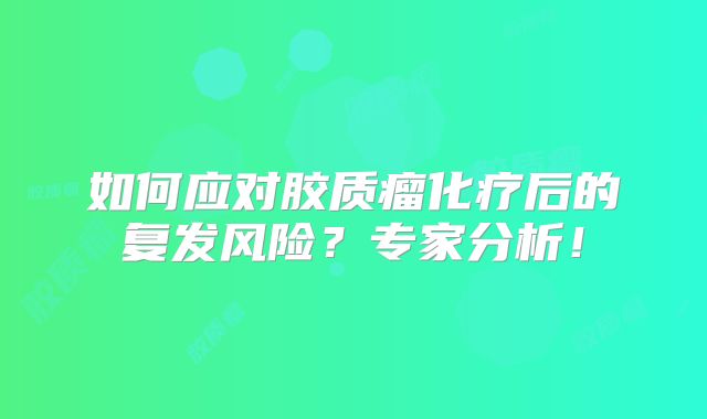如何应对胶质瘤化疗后的复发风险？专家分析！