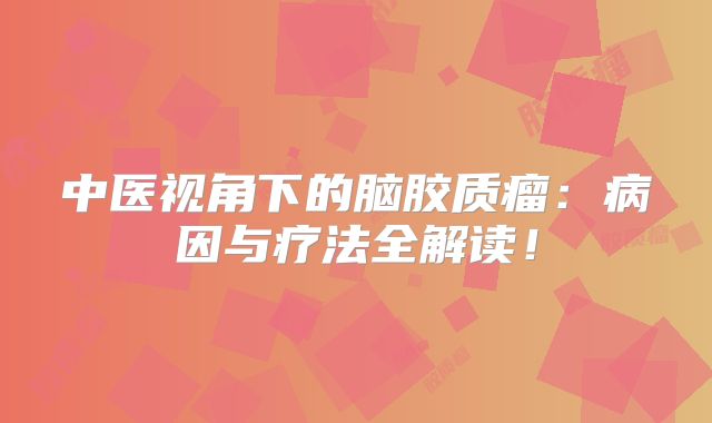 中医视角下的脑胶质瘤：病因与疗法全解读！