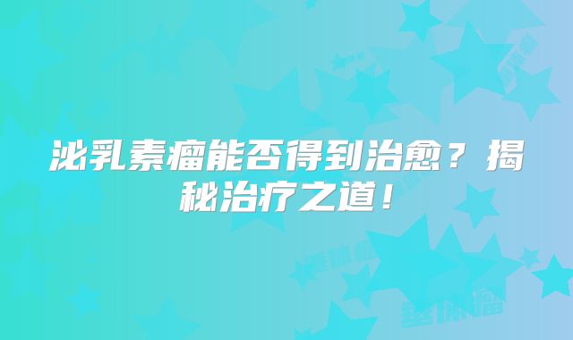泌乳素瘤能否得到治愈？揭秘治疗之道！