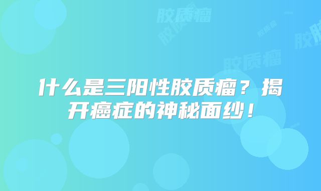 什么是三阳性胶质瘤？揭开癌症的神秘面纱！