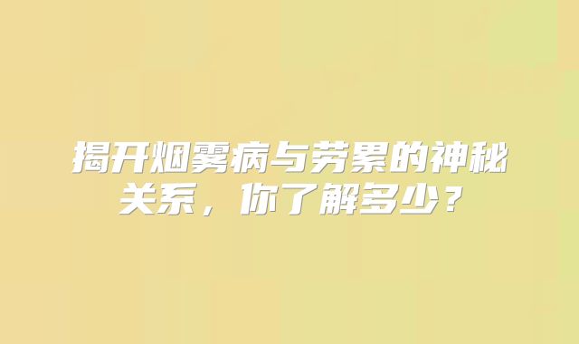 揭开烟雾病与劳累的神秘关系，你了解多少？
