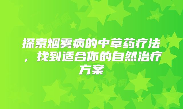 探索烟雾病的中草药疗法，找到适合你的自然治疗方案